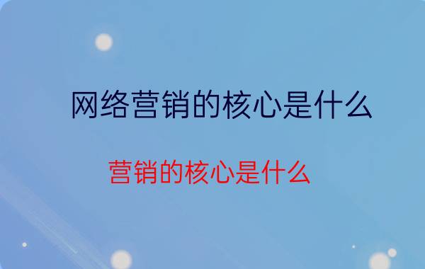 网络营销的核心是什么 营销的核心是什么？